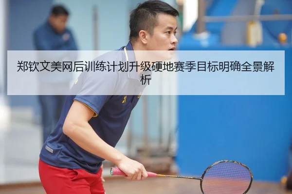 郑钦文美网后训练计划升级硬地赛季目标明确全景解析