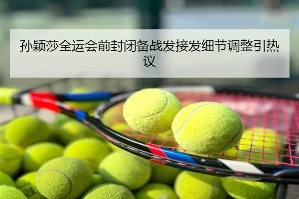 孙颖莎全运会前封闭备战发接发细节调整引热议