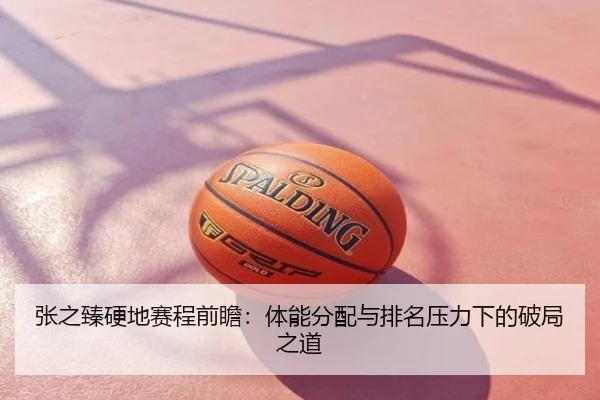 张之臻硬地赛程前瞻：体能分配与排名压力下的破局之道
